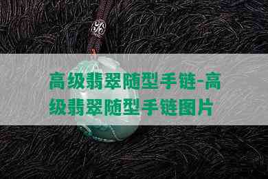 高级翡翠随型手链-高级翡翠随型手链图片