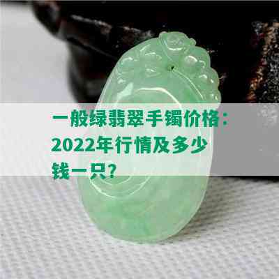 一般绿翡翠手镯价格：2022年行情及多少钱一只？