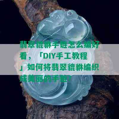 翡翠貔貅手链怎么编好看，「DIY手工教程」如何将翡翠貔貅编织成美丽的手链？