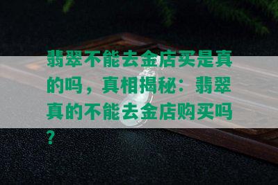 翡翠不能去金店买是真的吗，真相揭秘：翡翠真的不能去金店购买吗？