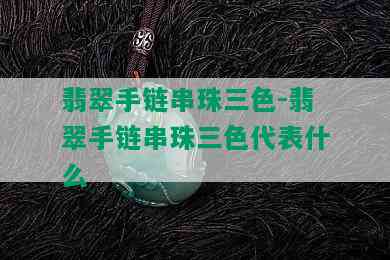 翡翠手链串珠三色-翡翠手链串珠三色代表什么