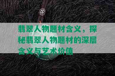 翡翠人物题材含义，探秘翡翠人物题材的深层含义与艺术价值