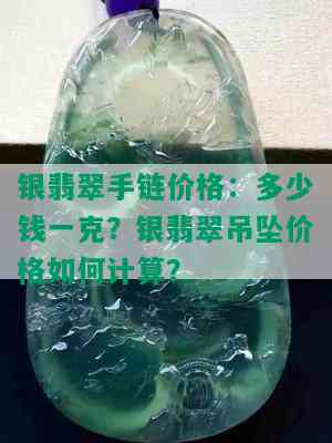 银翡翠手链价格：多少钱一克？银翡翠吊坠价格如何计算？