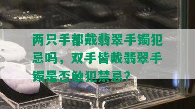 两只手都戴翡翠手镯犯忌吗，双手皆戴翡翠手镯是否触犯禁忌？