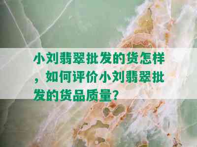 小刘翡翠批发的货怎样，如何评价小刘翡翠批发的货品质量？