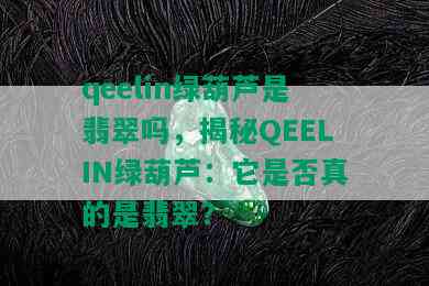 qeelin绿葫芦是翡翠吗，揭秘QEELIN绿葫芦：它是否真的是翡翠？