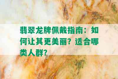 翡翠龙牌佩戴指南：如何让其更美丽？适合哪类人群？