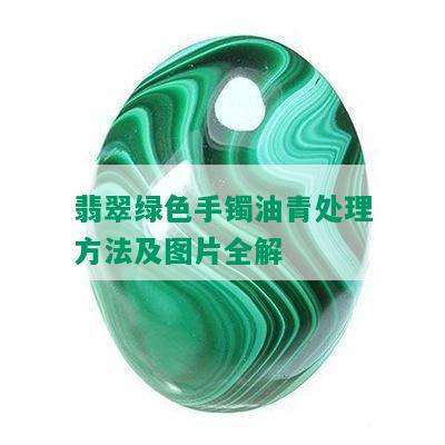 翡翠绿色手镯油青处理方法及图片全解