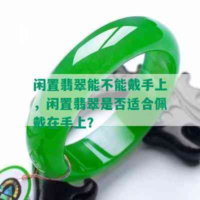 闲置翡翠能不能戴手上，闲置翡翠是否适合佩戴在手上？