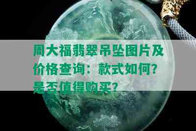 周大福翡翠吊坠图片及价格查询：款式如何？是否值得购买？