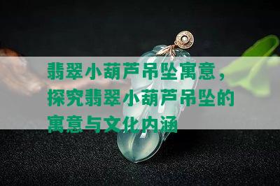 翡翠小葫芦吊坠寓意，探究翡翠小葫芦吊坠的寓意与文化内涵