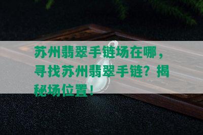 苏州翡翠手链场在哪，寻找苏州翡翠手链？揭秘场位置！