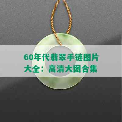 60年代翡翠手链图片大全：高清大图合集