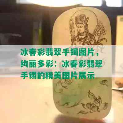 冰春彩翡翠手镯图片，绚丽多彩：冰春彩翡翠手镯的精美图片展示