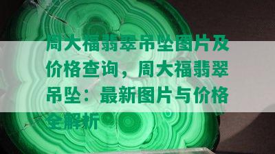 周大福翡翠吊坠图片及价格查询，周大福翡翠吊坠：最新图片与价格全解析