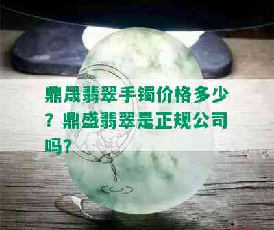 鼎晟翡翠手镯价格多少？鼎盛翡翠是正规公司吗？