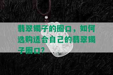 翡翠镯子的圈口，如何选购适合自己的翡翠镯子圈口？