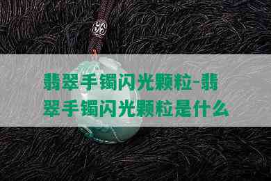 翡翠手镯闪光颗粒-翡翠手镯闪光颗粒是什么