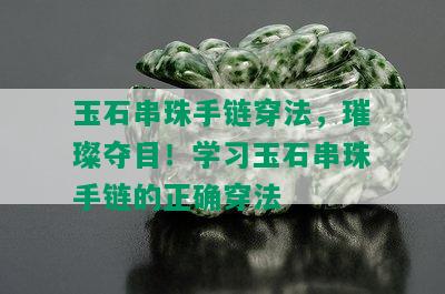 玉石串珠手链穿法，璀璨夺目！学习玉石串珠手链的正确穿法