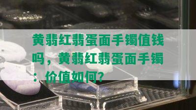 黄翡红翡蛋面手镯值钱吗，黄翡红翡蛋面手镯：价值如何？