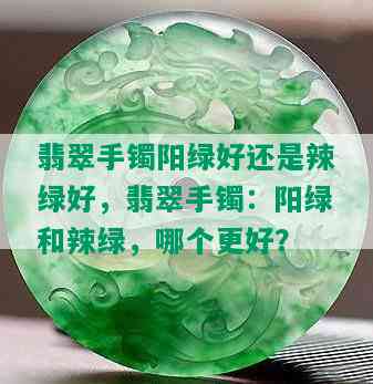 翡翠手镯阳绿好还是辣绿好，翡翠手镯：阳绿和辣绿，哪个更好？