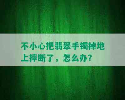 不小心把翡翠手镯掉地上摔断了，怎么办？