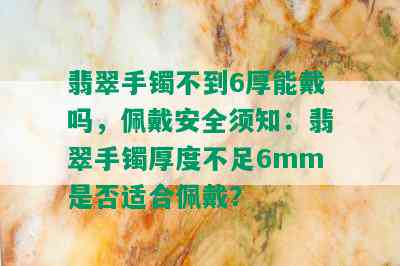 翡翠手镯不到6厚能戴吗，佩戴安全须知：翡翠手镯厚度不足6mm是否适合佩戴？