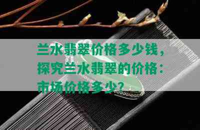 兰水翡翠价格多少钱，探究兰水翡翠的价格：市场价格多少？