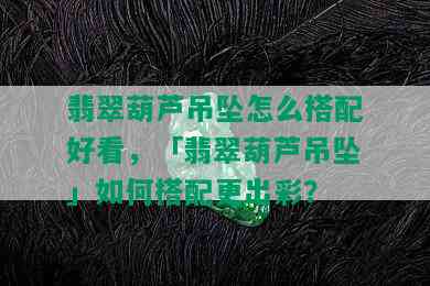 翡翠葫芦吊坠怎么搭配好看，「翡翠葫芦吊坠」如何搭配更出彩？