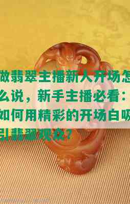 做翡翠主播新人开场怎么说，新手主播必看：如何用精彩的开场白吸引翡翠观众？