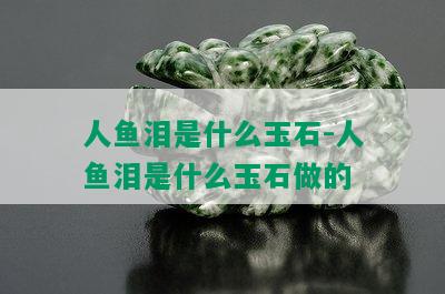 人鱼泪是什么玉石-人鱼泪是什么玉石做的