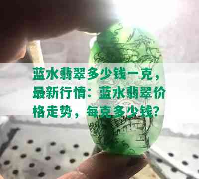 蓝水翡翠多少钱一克，最新行情：蓝水翡翠价格走势，每克多少钱？