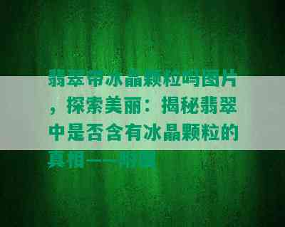 翡翠带冰晶颗粒吗图片，探索美丽：揭秘翡翠中是否含有冰晶颗粒的真相——附图