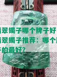 翡翠镯子哪个牌子好，翡翠镯子推荐：哪个牌子的更好？