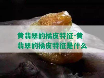 黄翡翠的橘皮特征-黄翡翠的橘皮特征是什么