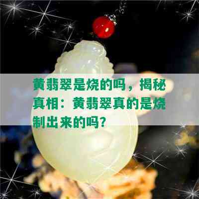 黄翡翠是烧的吗，揭秘真相：黄翡翠真的是烧制出来的吗？