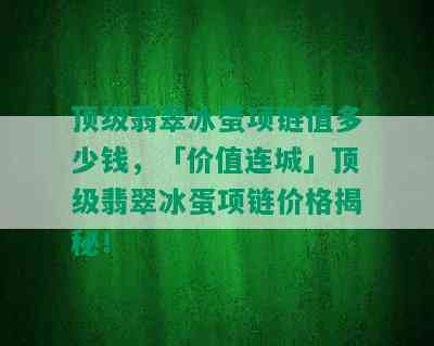 顶级翡翠冰蛋项链值多少钱，「价值连城」顶级翡翠冰蛋项链价格揭秘！