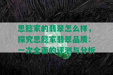 思懿家的翡翠怎么样，探究思懿家翡翠品质：一次全面的评测与分析