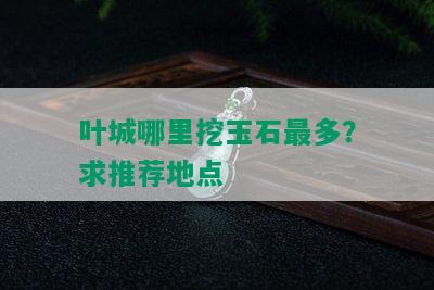 叶城哪里挖玉石最多？求推荐地点