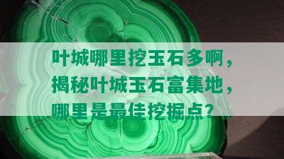 叶城哪里挖玉石多啊，揭秘叶城玉石富集地，哪里是更佳挖掘点？