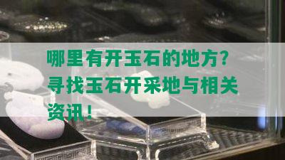 哪里有开玉石的地方？寻找玉石开采地与相关资讯！