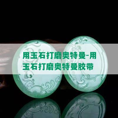 用玉石打磨奥特曼-用玉石打磨奥特曼胶带