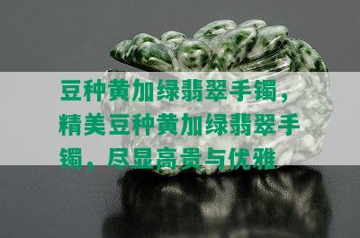 豆种黄加绿翡翠手镯，精美豆种黄加绿翡翠手镯，尽显高贵与优雅