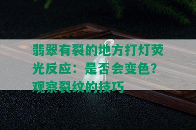 翡翠有裂的地方打灯荧光反应：是否会变色？观察裂纹的技巧