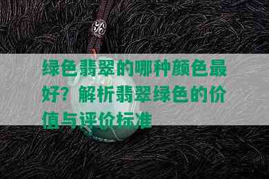 绿色翡翠的哪种颜色更好？解析翡翠绿色的价值与评价标准