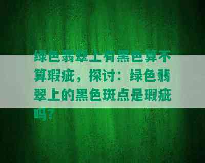 绿色翡翠上有黑色算不算瑕疵，探讨：绿色翡翠上的黑色斑点是瑕疵吗？