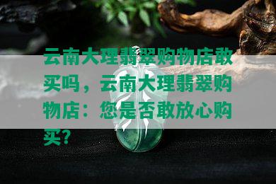 云南大理翡翠购物店敢买吗，云南大理翡翠购物店：您是否敢放心购买？