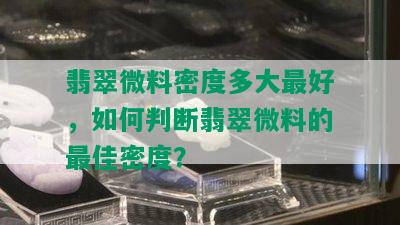 翡翠微料密度多大更好，如何判断翡翠微料的更佳密度？