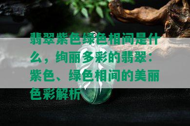 翡翠紫色绿色相间是什么，绚丽多彩的翡翠：紫色、绿色相间的美丽色彩解析