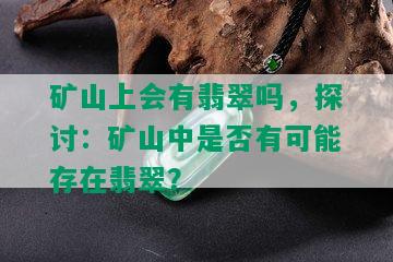 矿山上会有翡翠吗，探讨：矿山中是否有可能存在翡翠？